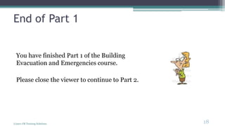 End of Part 1
You have finished Part 1 of the Building
Evacuation and Emergencies course.
Please close the viewer to continue to Part 2.
(c)2011 FR Training Solutions
18
<18
 