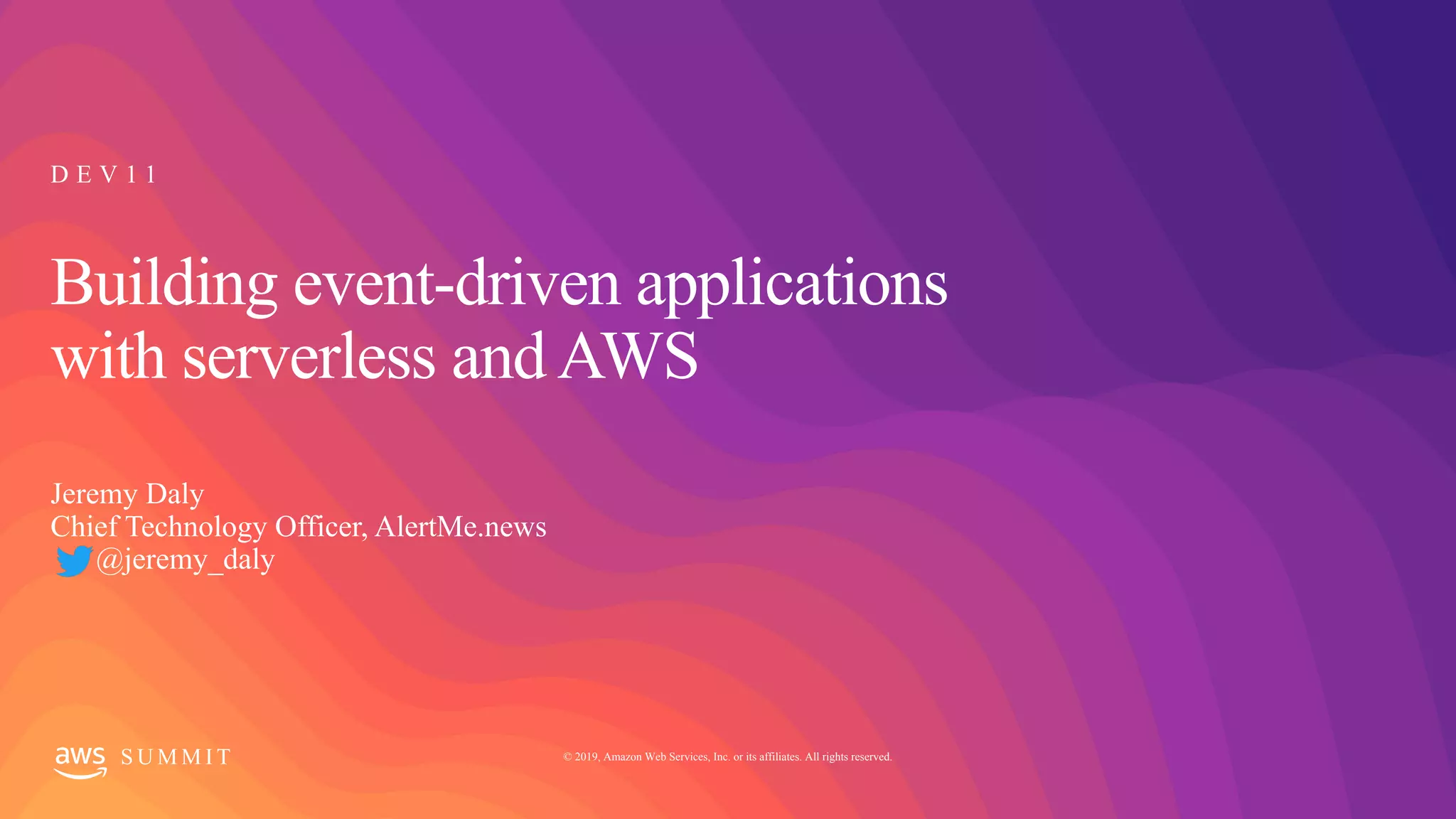 © 2019, Amazon Web Services, Inc. or its affiliates. All rights reserved.S U M M I T
Building event-driven applications
with serverless and AWS
Jeremy Daly
Chief Technology Officer, AlertMe.news
@jeremy_daly
D E V 1 1
 