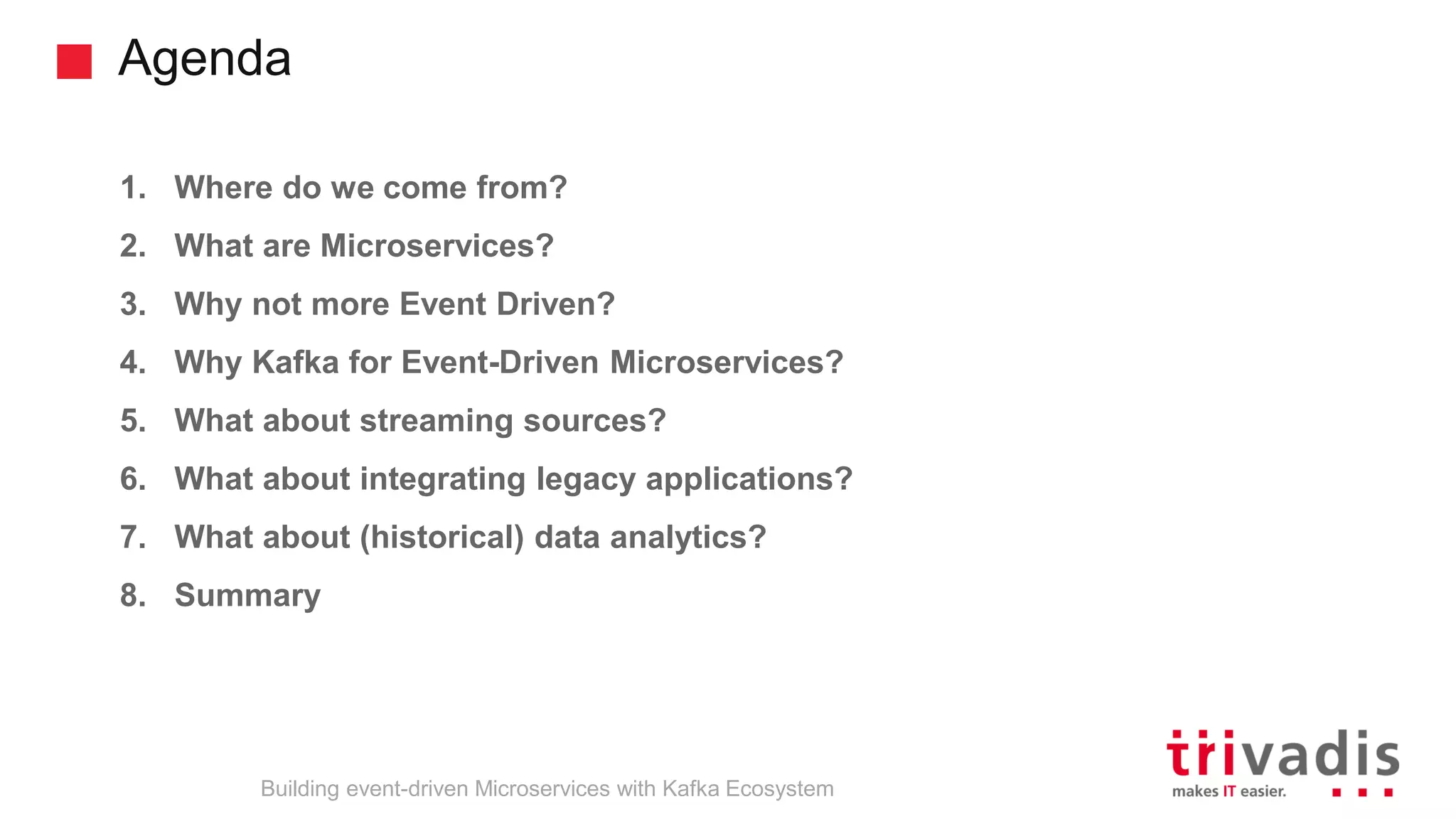 Agenda 1. Where do we come from? 2. What are Microservices? 3. Why not more Event Driven? 4. Why Kafka for Event-Driven Microservices? 5. What about streaming sources? 6. What about integrating legacy applications? 7. What about (historical) data analytics? 8. Summary Building event-driven Microservices with Kafka Ecosystem 