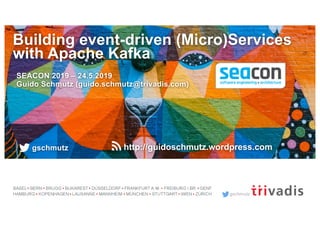 gschmutz
Building event-driven (Micro)Services
with Apache Kafka
SEACON 2019 – 24.5.2019
Guido Schmutz (guido.schmutz@trivadis.com)
gschmutz http://guidoschmutz.wordpress.com
 