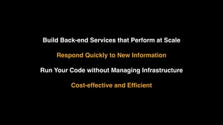 Build Back-end Services that Perform at Scale
Respond Quickly to New Information
Run Your Code without Managing Infrastructure
Cost-effective and Efﬁcient
 