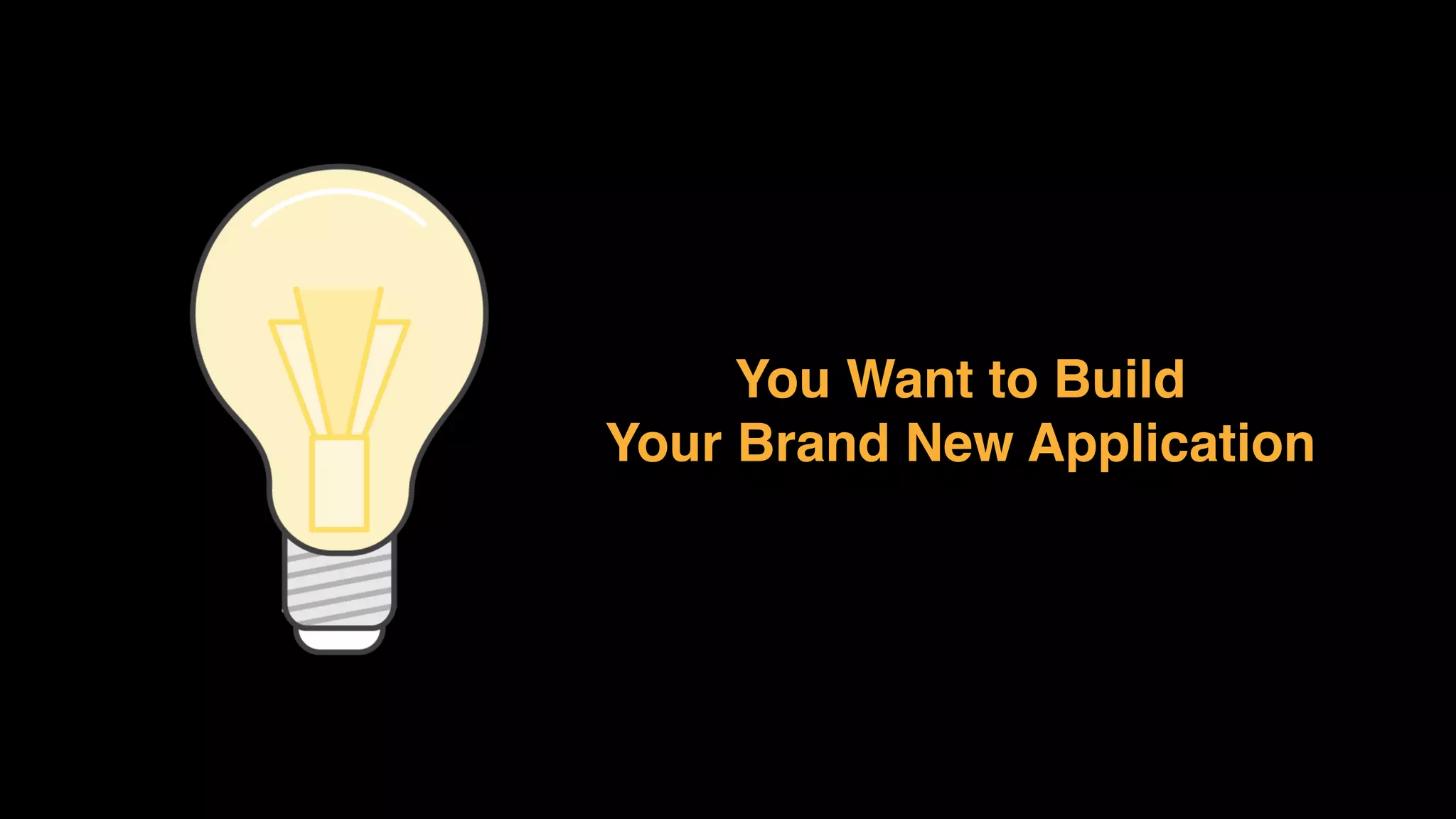 You Want to Build
Your Brand New Application
 