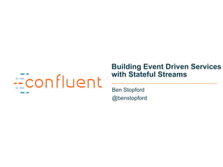 1
Building Event Driven Services
with Stateful Streams
Ben Stopford
@benstopford
 