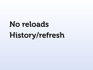 No reloads
History/refresh
 