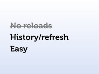 No reloads
History/refresh
Easy
 