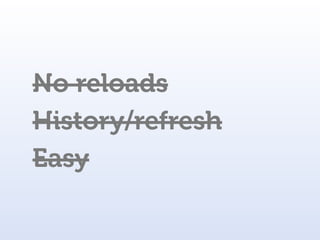 No reloads
History/refresh
Easy
 