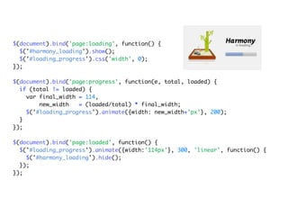 $(document).bind('page:loading', function() {
  $('#harmony_loading').show();
  $('#loading_progress').css('width', 0);
});

$(document).bind('page:progress', function(e, total, loaded) {
  if (total != loaded) {
    var final_width = 114,
        new_width   = (loaded/total) * final_width;
    $('#loading_progress').animate({width: new_width+'px'}, 200);
  }
});

$(document).bind('page:loaded', function() {
  $('#loading_progress').animate({width:'114px'}, 300, 'linear', function() {
    $('#harmony_loading').hide();
  });
});
 