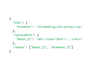 {
    'html': {
       '#content': '<h1>Heading</h1><p>Yay!</p>'
    },
    'replaceWith': {
       '#post_12': '<div class="post">...</div>'
    },
    'remove': ['#post_11', '#comment_12']
}
 