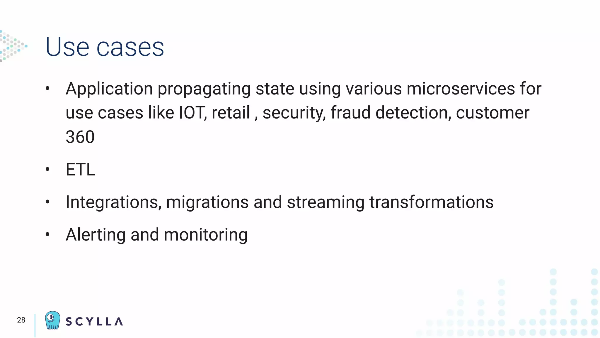 Use cases
• Application propagating state using various microservices for
use cases like IOT, retail , security, fraud detection, customer
360
• ETL
• Integrations, migrations and streaming transformations
• Alerting and monitoring
28
 