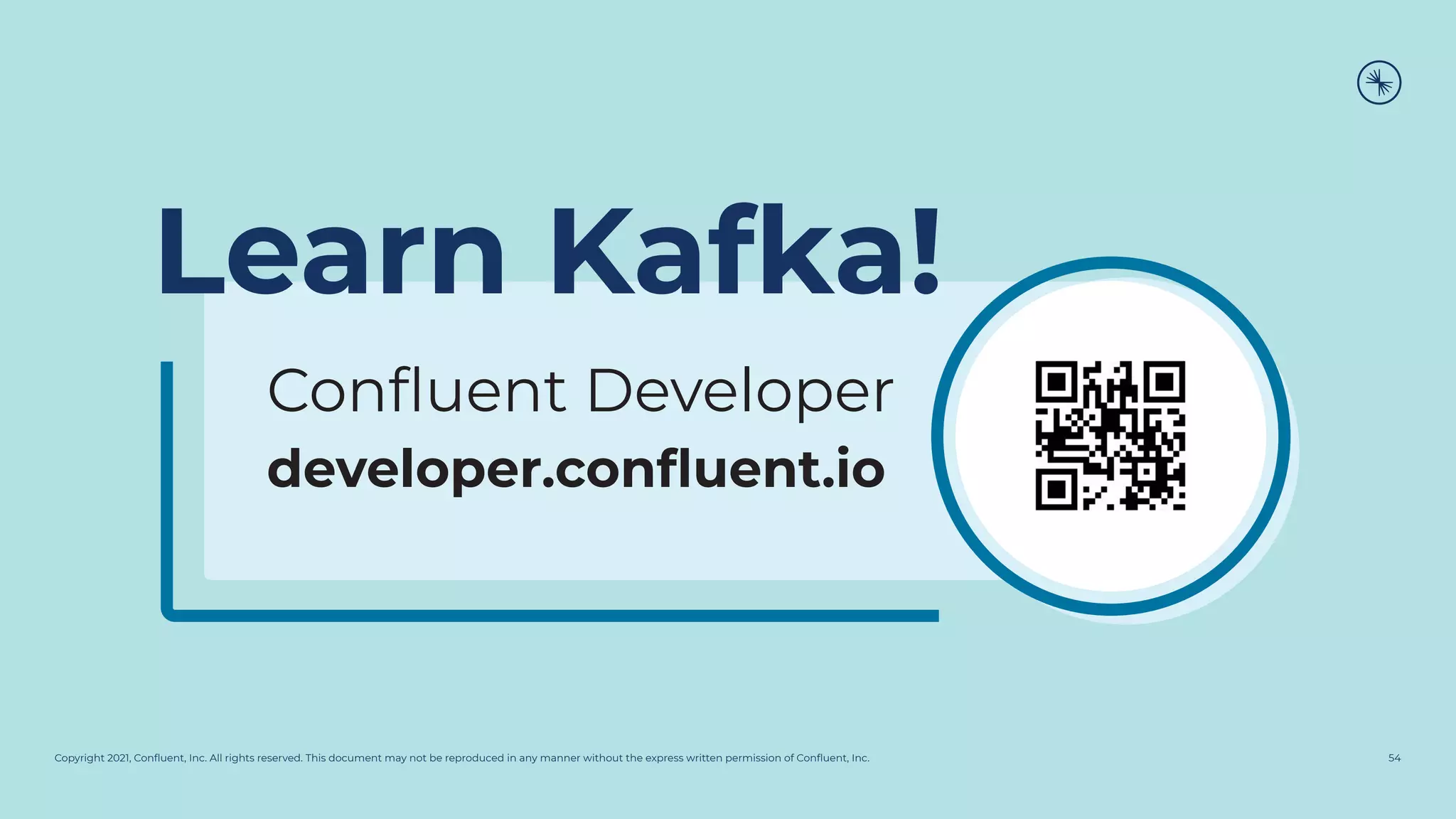 Copyright 2021, Conﬂuent, Inc. All rights reserved. This document may not be reproduced in any manner without the express written permission of Conﬂuent, Inc.
Conﬂuent Developer
developer.conﬂuent.io
54
Learn Kafka!
 