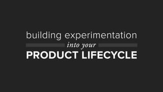 Building
experimentation into
your product
lifecycle
 