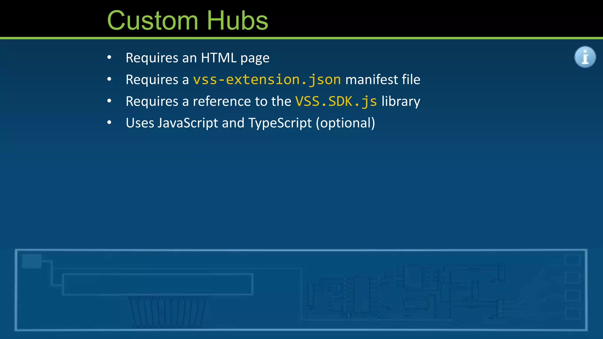 Custom Hubs
• Requires an HTML page
• Requires a vss-extension.json manifest file
• Requires a reference to the VSS.SDK.js library
• Uses JavaScript and TypeScript (optional)
 