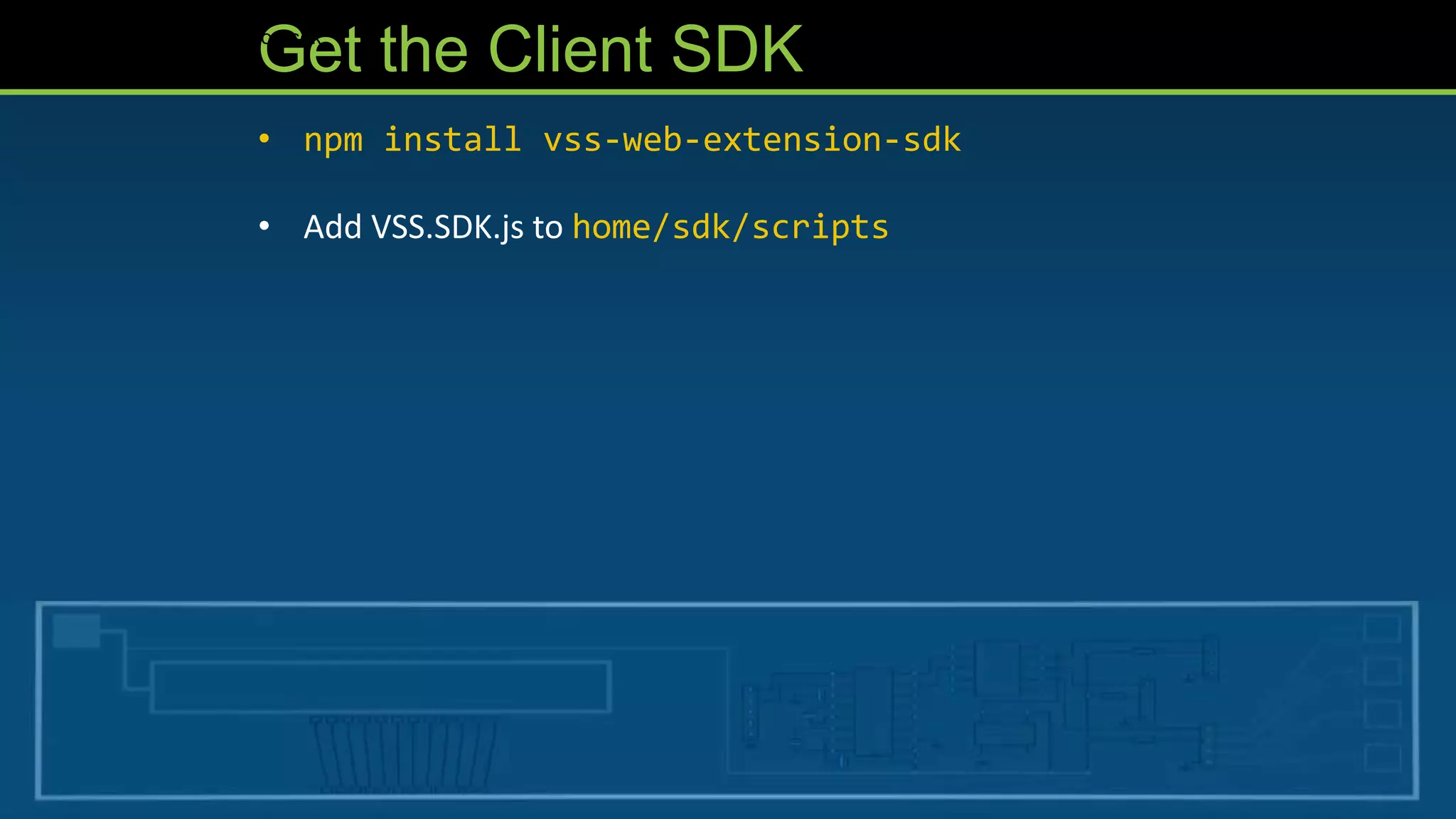 Get the Client SDK
• npm install vss-web-extension-sdk
• Add VSS.SDK.js to home/sdk/scripts
npm install vss-web-extension-sdk
 