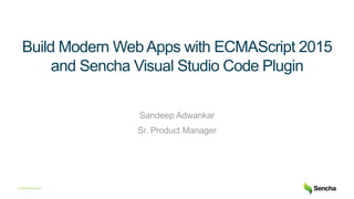 © 2016 Sencha Inc
Build Modern WebApps with ECMAScript 2015
and Sencha Visual Studio Code Plugin
Sandeep Adwankar
Sr. Product Manager
 