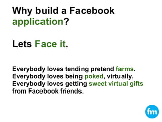 Why build a Facebookapplication?Lets Face it.<br />Everybody loves tending pretend farms.<br />Everybody loves being poked...