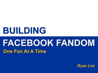 BUILDING
FACEBOOK FANDOM
One Fan At A Time

                                                                                                                      Ryan Lim
Building Facebook Fandom – One Fan At A Time
Tel - +65 6324 2383 | Website - http://www.blugrapes.com | Email – info@blugrapes.com | eBook – http://bg.sg/fandom
 