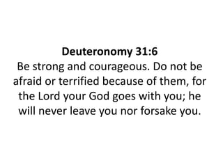 Deuteronomy 31:6
Be strong and courageous. Do not be
afraid or terrified because of them, for
the Lord your God goes with you; he
will never leave you nor forsake you.

 