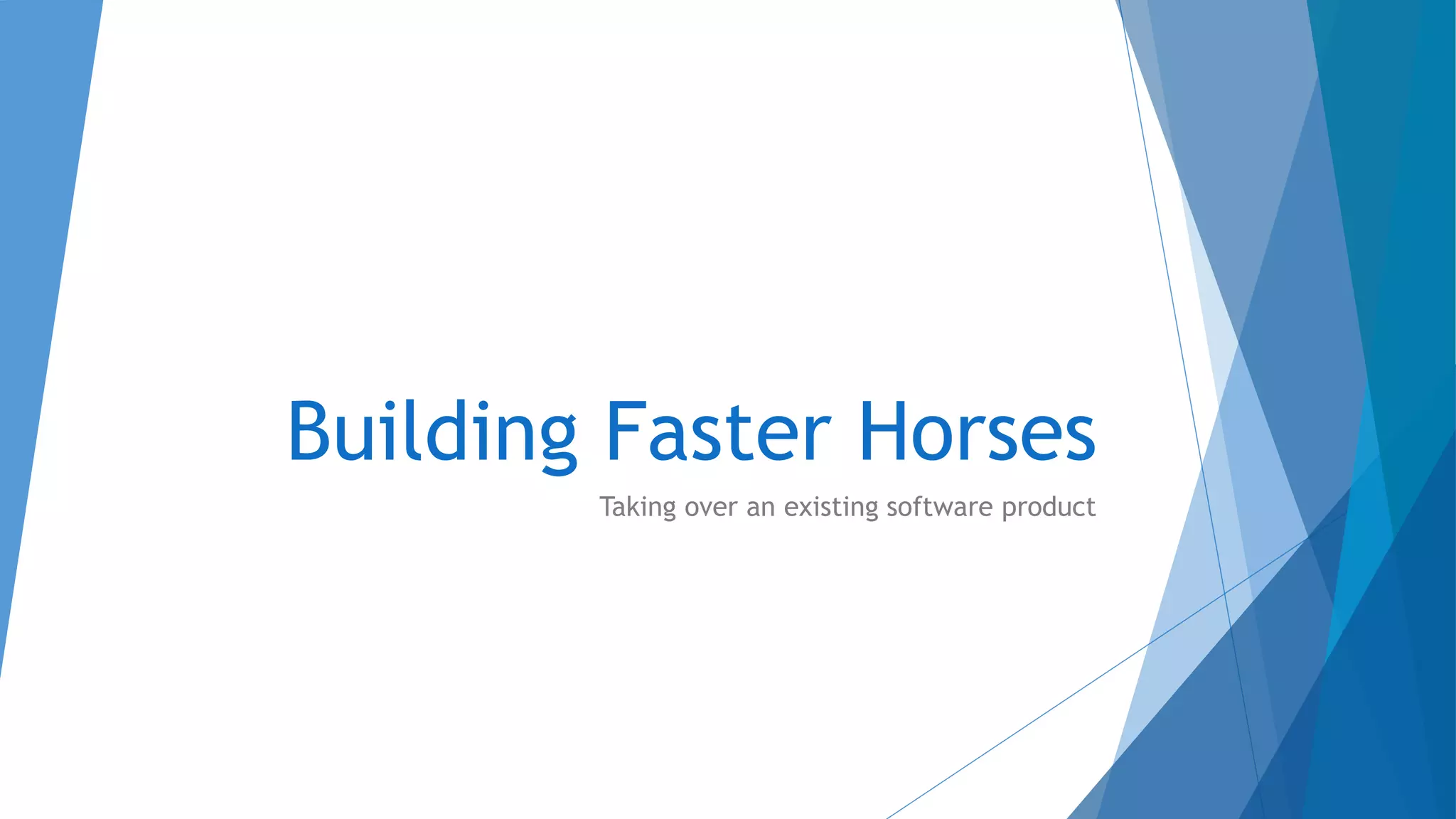 Building Faster Horses
Taking over an existing software product
 