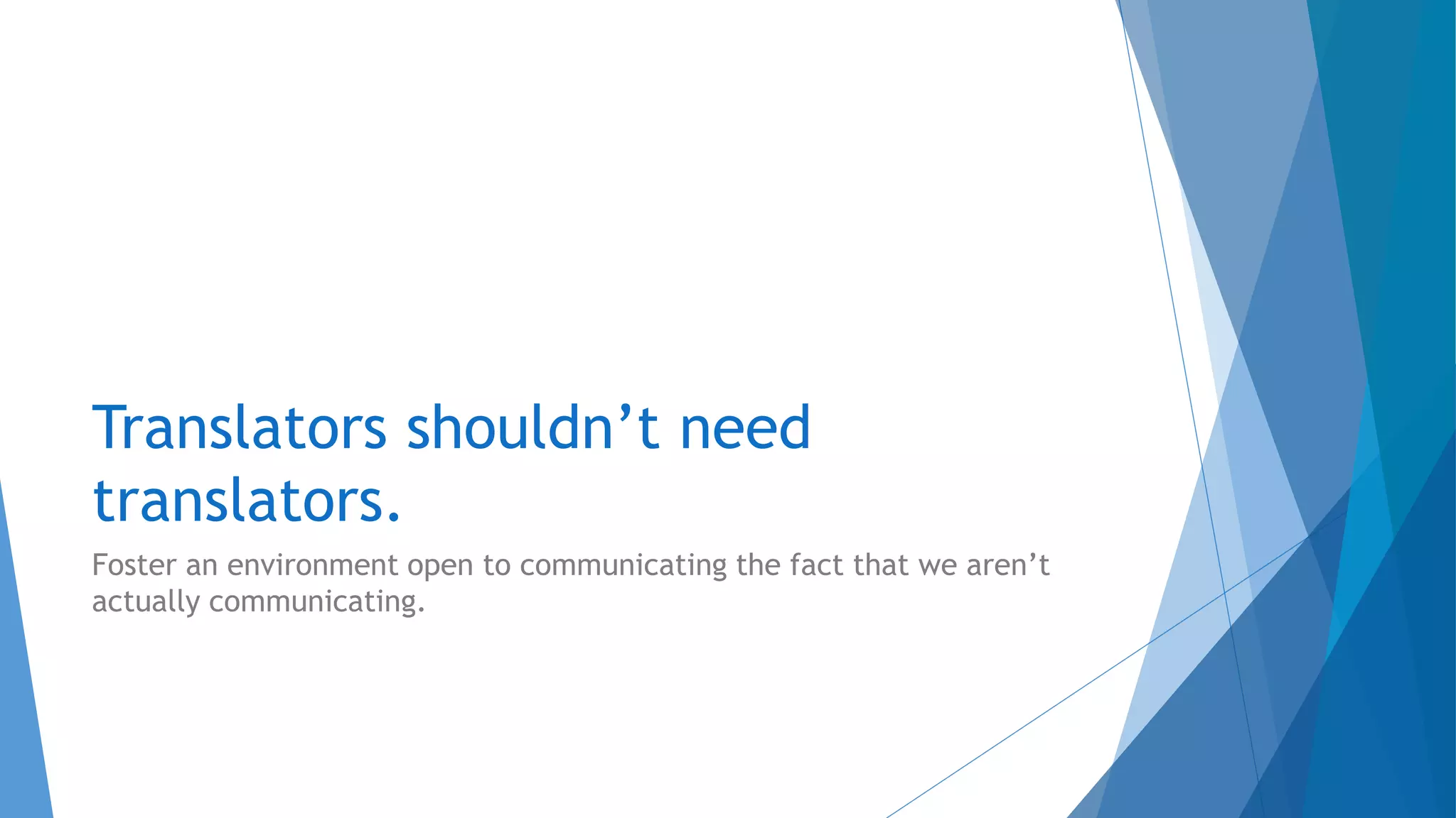 Translators shouldn’t need
translators.
Foster an environment open to communicating the fact that we aren’t
actually communicating.
 
