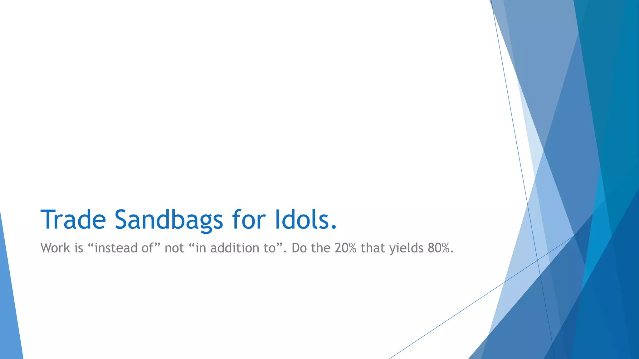 Trade Sandbags for Idols.
Work is “instead of” not “in addition to”. Do the 20% that yields 80%.
 