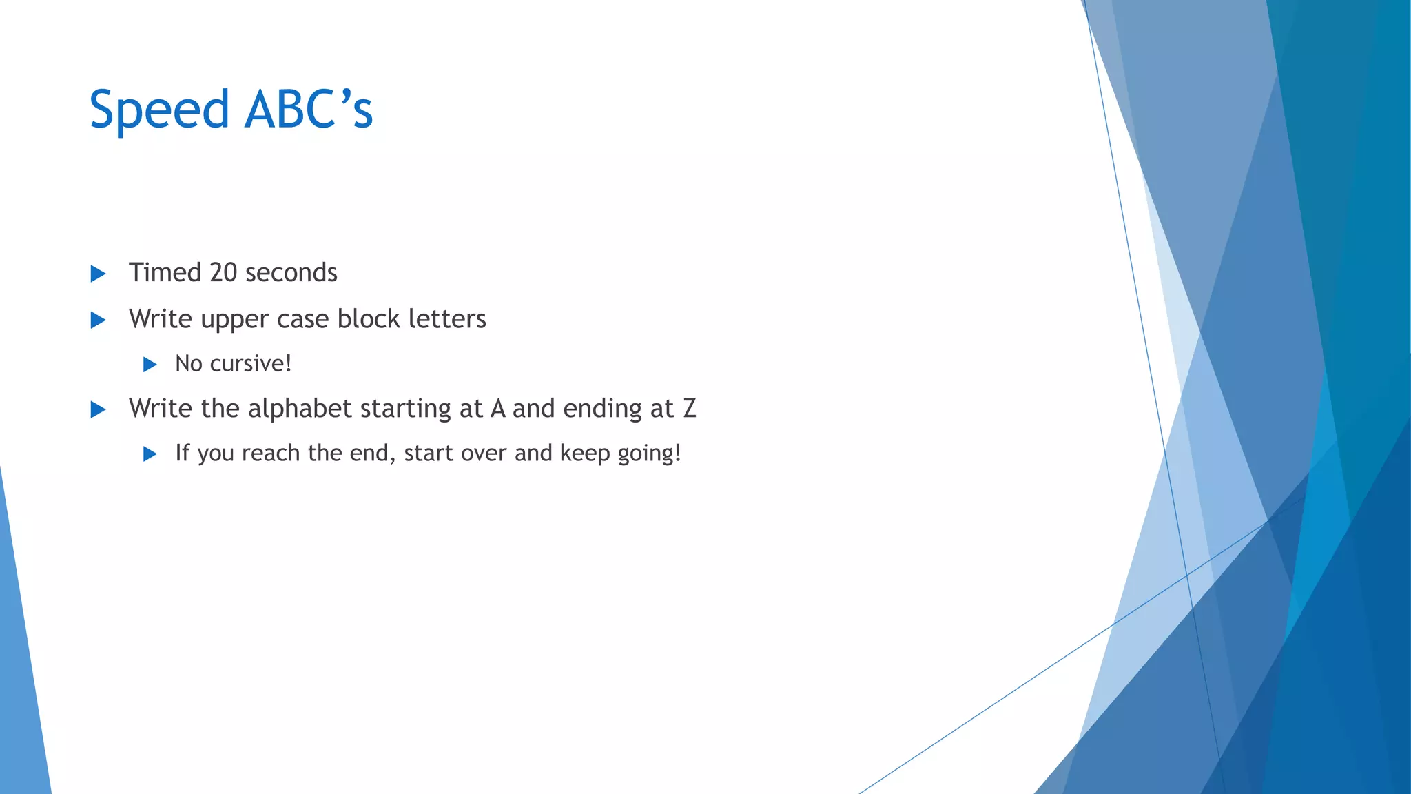 Speed ABC’s
 Timed 20 seconds
 Write upper case block letters
 No cursive!
 Write the alphabet starting at A and ending at Z
 If you reach the end, start over and keep going!
 