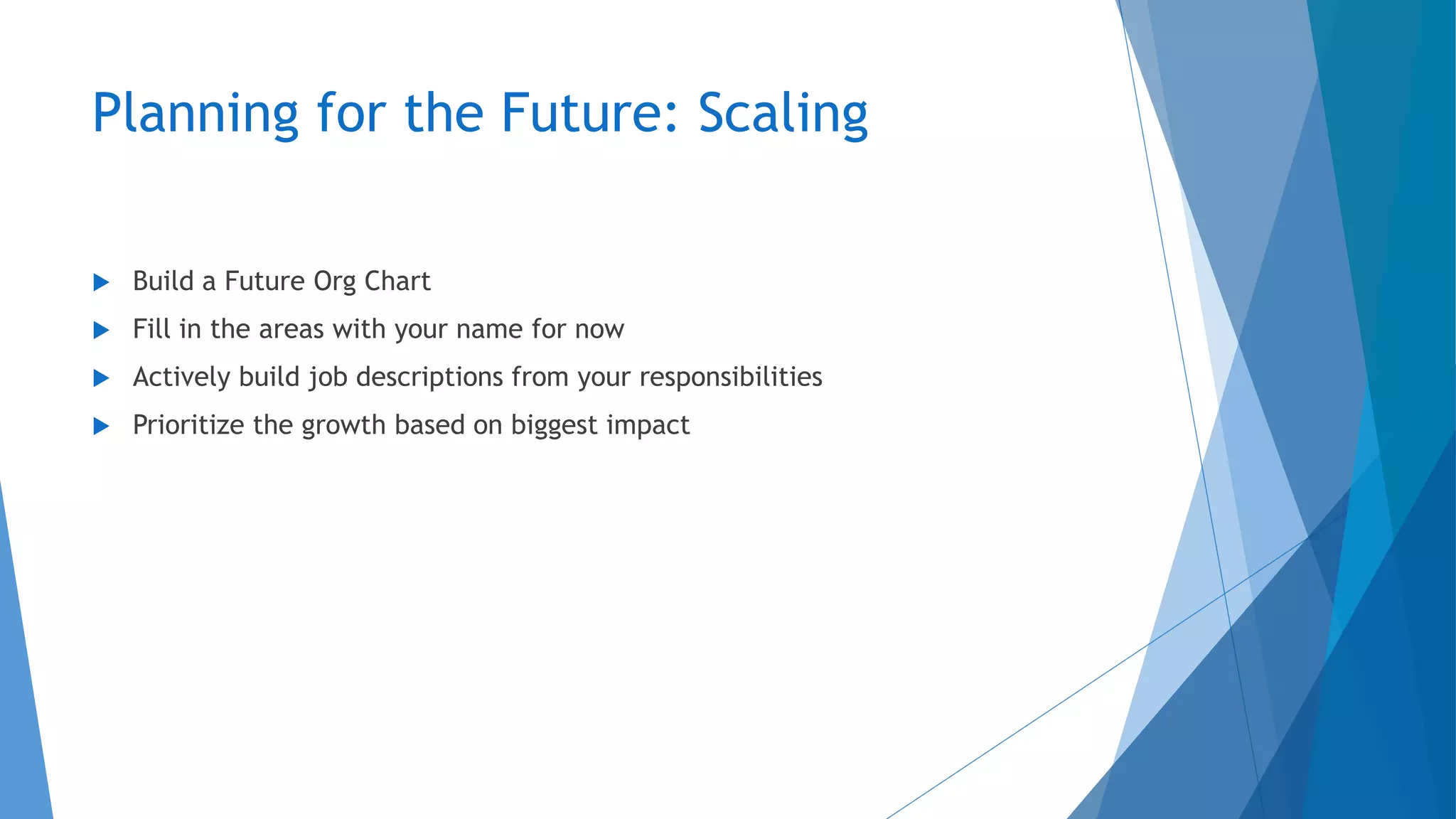 Planning for the Future: Scaling
 Build a Future Org Chart
 Fill in the areas with your name for now
 Actively build job descriptions from your responsibilities
 Prioritize the growth based on biggest impact
 