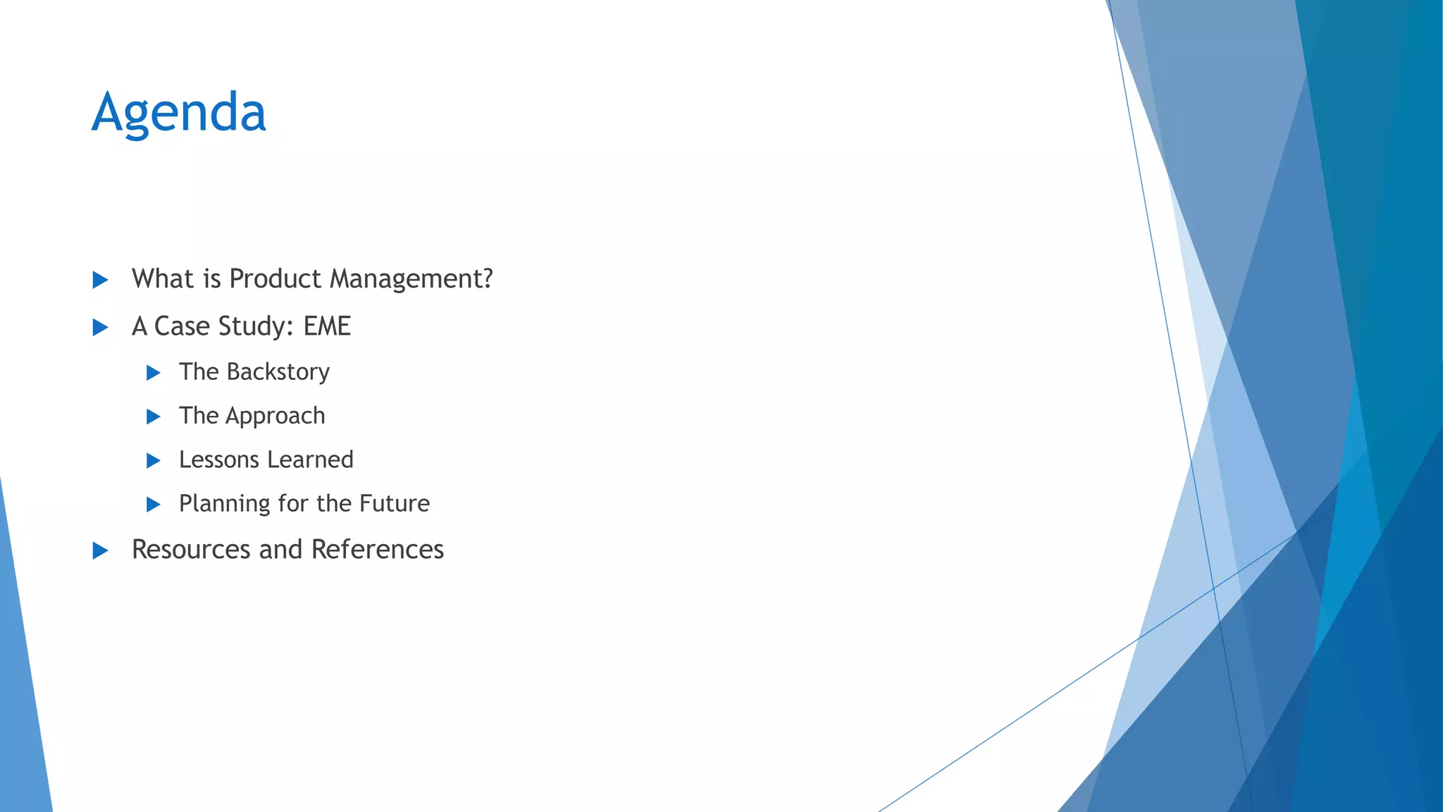 Agenda
 What is Product Management?
 A Case Study: EME
 The Backstory
 The Approach
 Lessons Learned
 Planning for the Future
 Resources and References
 