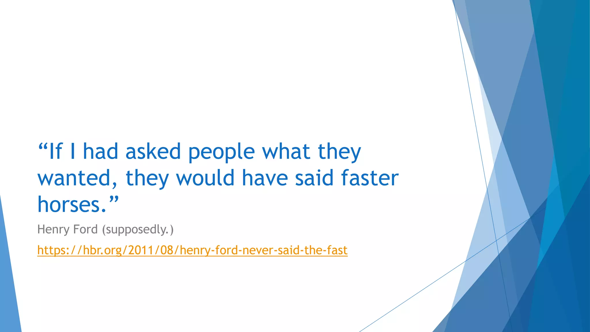 “If I had asked people what they
wanted, they would have said faster
horses.”
Henry Ford (supposedly.)
https://hbr.org/2011/08/henry-ford-never-said-the-fast
 