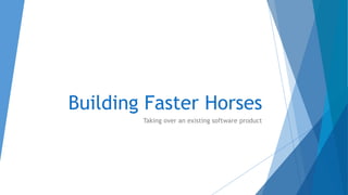 Building Faster Horses
Taking over an existing software product
 