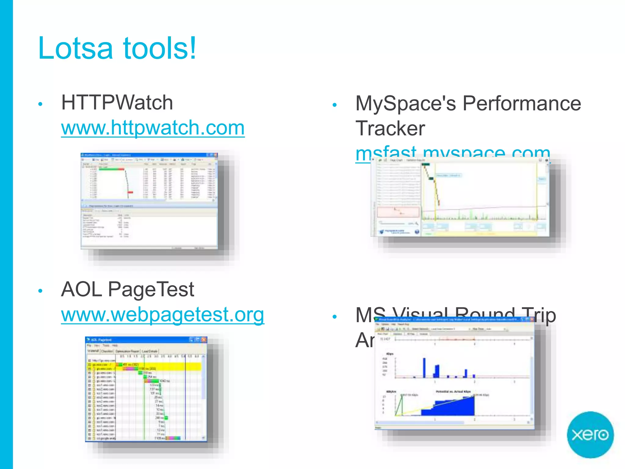 • MySpace's Performance
Tracker
msfast.myspace.com
• MS Visual Round Trip
Analyzer
Lotsa tools!
• HTTPWatch
www.httpwatch.com
• AOL PageTest
www.webpagetest.org
 