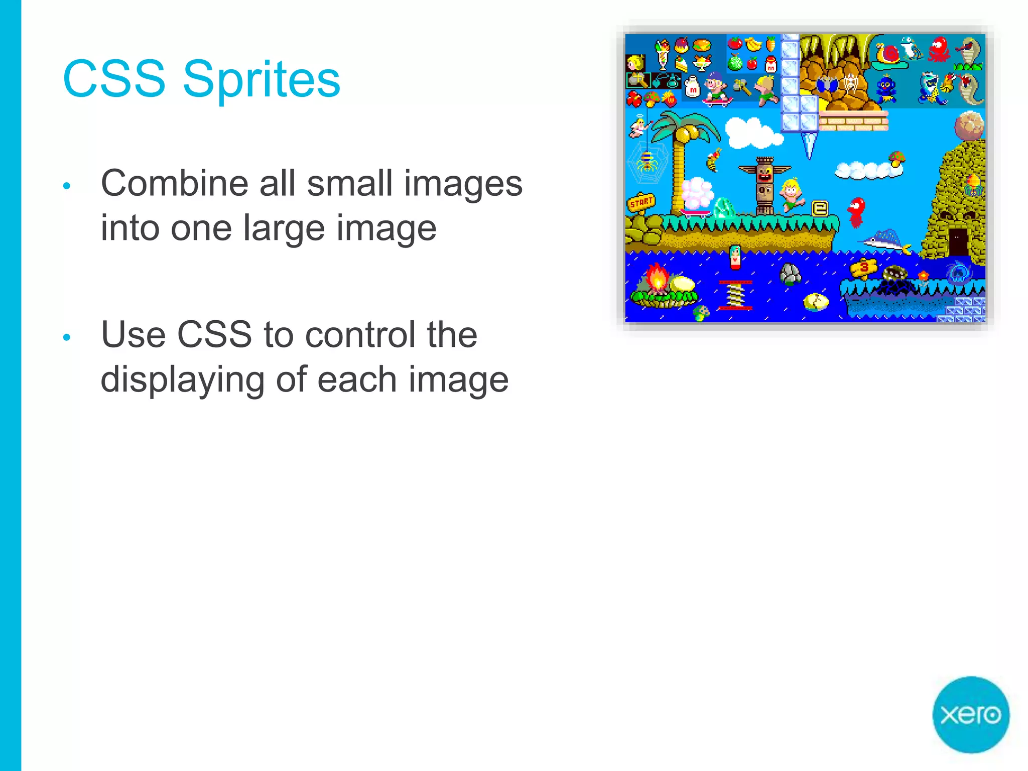 CSS Sprites
• Combine all small images
into one large image
• Use CSS to control the
displaying of each image
 