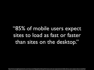 “85% of mobile users expect
        sites to load as fast or faster
         than sites on the desktop.”



http://www.strangeloopnetworks.com/resources/infographics/web-performance-and-user-expectations/mobile-device-users-expect-sites-to-load-fast/
 