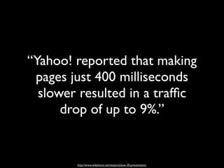 “Yahoo! reported that making
 pages just 400 milliseconds
  slower resulted in a trafﬁc
      drop of up to 9%.”


        http://www.slideshare.net/stoyan/yslow-20-presentation
 