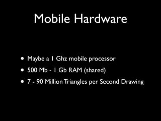 Mobile Hardware

• Maybe a 1 Ghz mobile processor
• 500 Mb - 1 Gb RAM (shared)
• 7 - 90 Million Triangles per Second Drawing
 