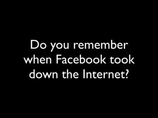 Do you remember
when Facebook took
 down the Internet?
 