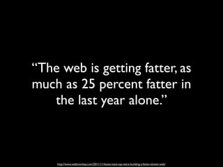 “The web is getting fatter, as
much as 25 percent fatter in
   the last year alone.”



    http://www.webmonkey.com/2011/11/latest-stats-say-were-building-a-fatter-slower-web/
 