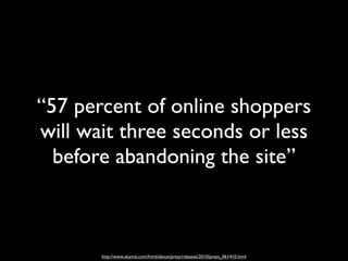 “57 percent of online shoppers
will wait three seconds or less
  before abandoning the site”



       http://www.akamai.com/html/about/press/releases/2010/press_061410.html
 