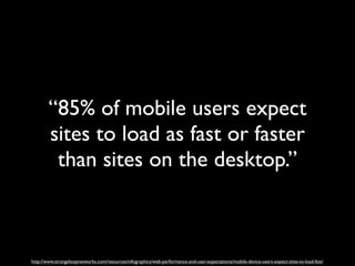 “85% of mobile users expect
        sites to load as fast or faster
         than sites on the desktop.”



http://www.str...
