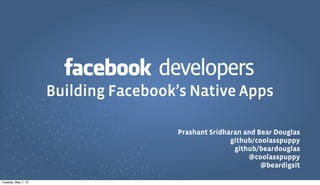 developers
Prashant Sridharan and Bear Douglas
github/coolasspuppy
github/beardouglas
@coolasspuppy
@beardigsit
Building Facebook’s Native Apps
Tuesday, May 7, 13
 