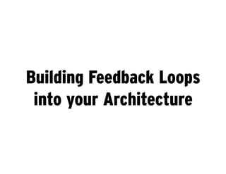Building Feedback Loops
 into your Architecture
 