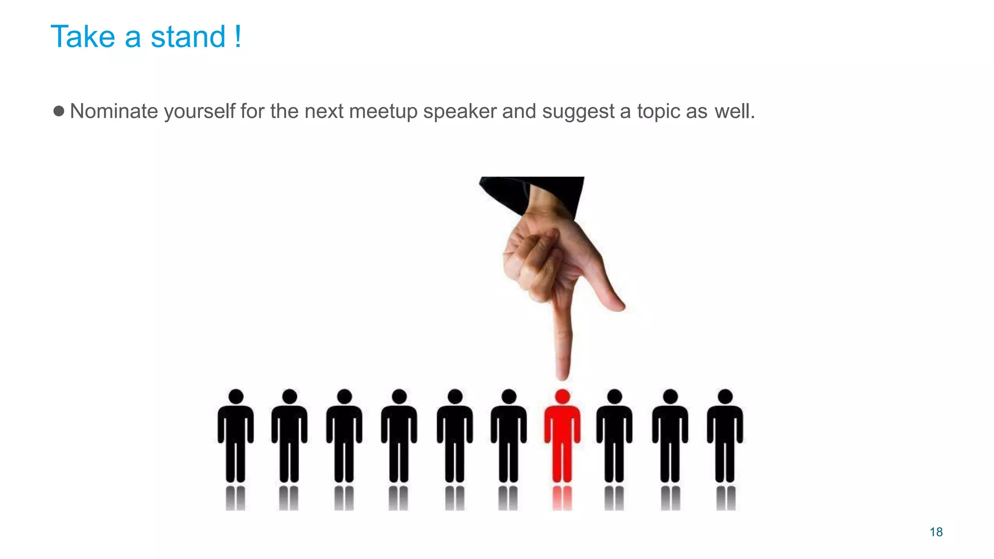 Take a stand !
18
●Nominate yourself for the next meetup speaker and suggest a topic as well.
 