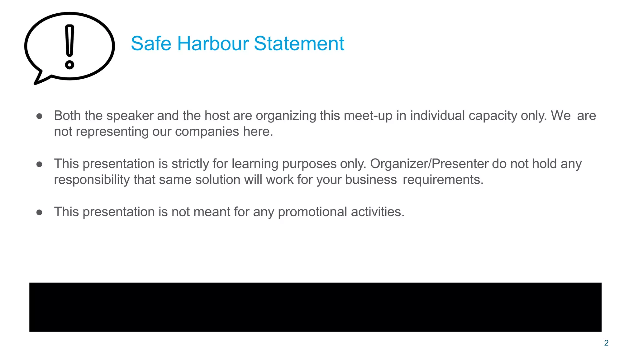 Safe Harbour Statement
● Both the speaker and the host are organizing this meet-up in individual capacity only. We are
not representing our companies here.
● This presentation is strictly for learning purposes only. Organizer/Presenter do not hold any
responsibility that same solution will work for your business requirements.
● This presentation is not meant for any promotional activities.
2
 