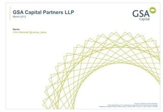 GSA Capital Partners LLP
March 2012




Name
Chris Marshall @oxbow_lakes




                                                                                            Private & Confidential. Not for distribution.
                                             GSA Capital Partners LLP is authorised and regulated by the Financial Services Authority.
                              Registered in England & Wales. Stratton House, 5 Stratton Street, London, W1J 8LA. Number OC309261
 