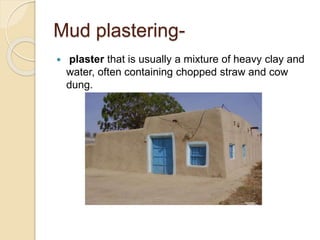 Mud plastering-
 plaster that is usually a mixture of heavy clay and
water, often containing chopped straw and cow
dung.
 