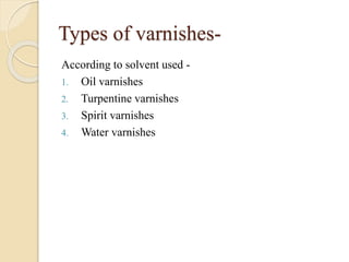 Types of varnishes-
According to solvent used -
1. Oil varnishes
2. Turpentine varnishes
3. Spirit varnishes
4. Water varnishes
 