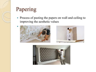 Papering
 Process of pasting the papers on wall and ceiling to
improving the aesthetic values

 