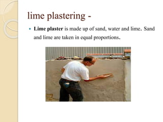 lime plastering -
 Lime plaster is made up of sand, water and lime. Sand
and lime are taken in equal proportions.
 