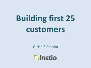 Building first 25
customers
Girish S Prabhu
 