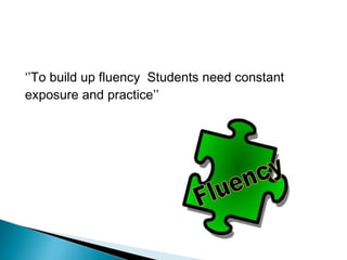 ‘’To build up fluency Students need constant
exposure and practice’’
 