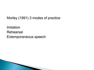 Morley (1991) 3 modes of practice

Imitation
Rehearsal
Extemporaneous speech
 